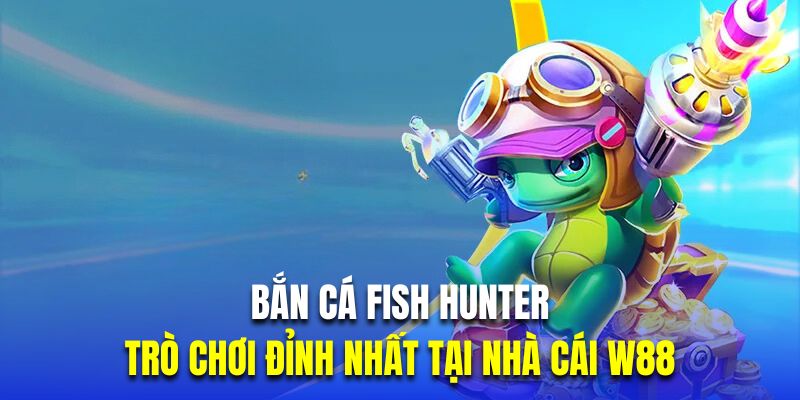 Bắn Cá Fish Hunter - Trò Chơi Đỉnh Nhất Tại Nhà Cái W88