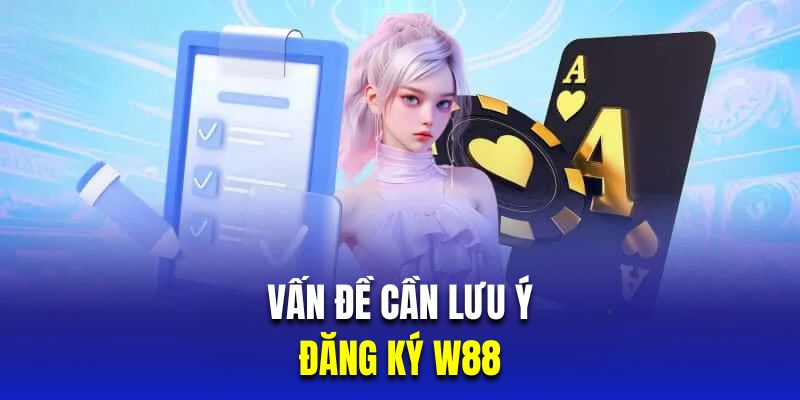 Tổng hợp những vấn đề quan trọng cần lưu ý khi đăng ký W88